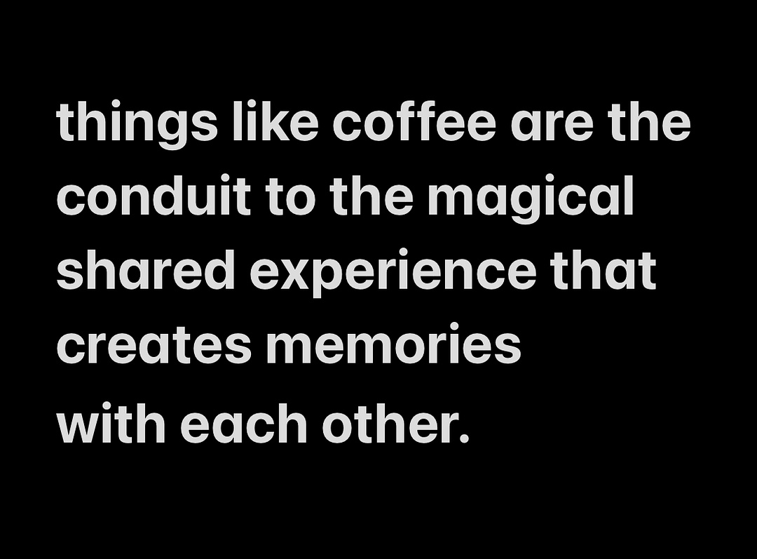 things like coffee are the conduit to the magical shared experience that creates memories  with each other.