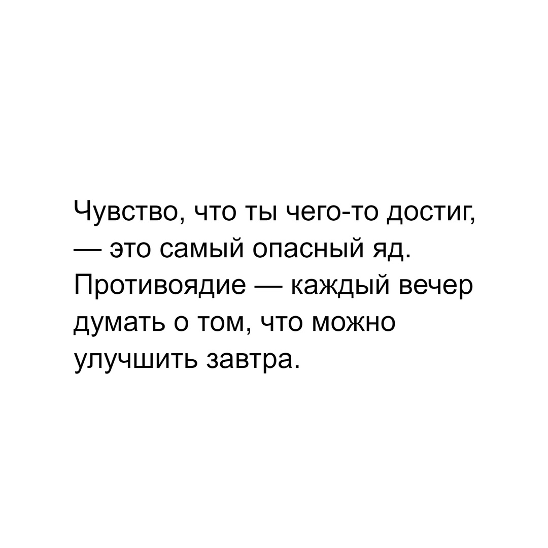 Чувство, что ты чего-то достиг, — это самый опасный яд. Противоядие — каждый вечер думать о том, что можно улучшить завтра.