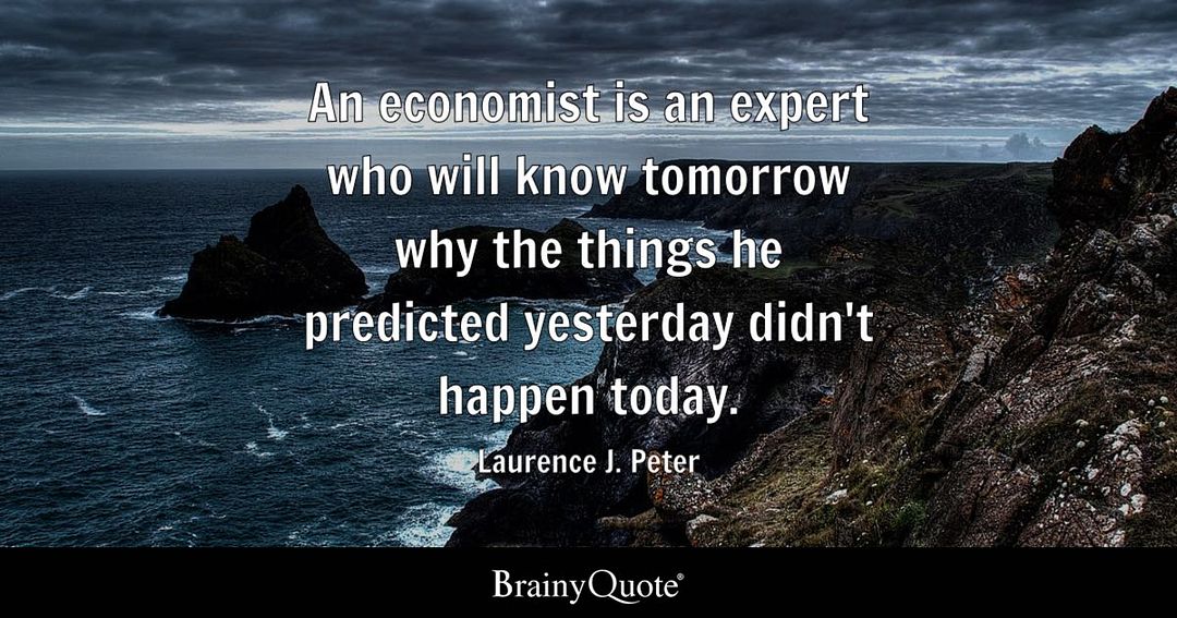 An economist is an expert who will know tomorrow why the things he predicted yesterday did not happen today.  Laurence J. Peter