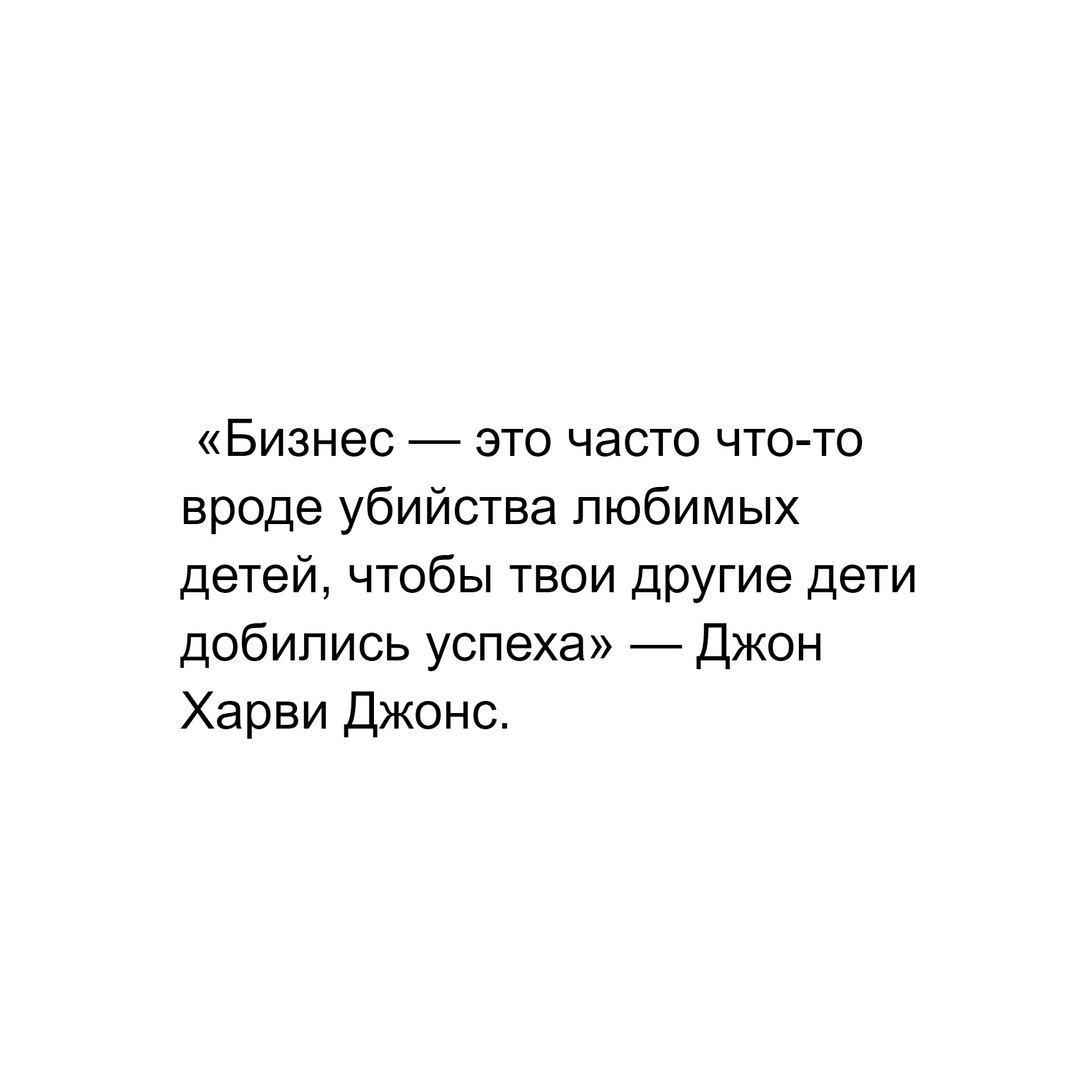 «Бизнес — это часто что-то вроде убийства любимых детей, чтобы твои другие дети добились успеха» — Джон Харви Джонс.