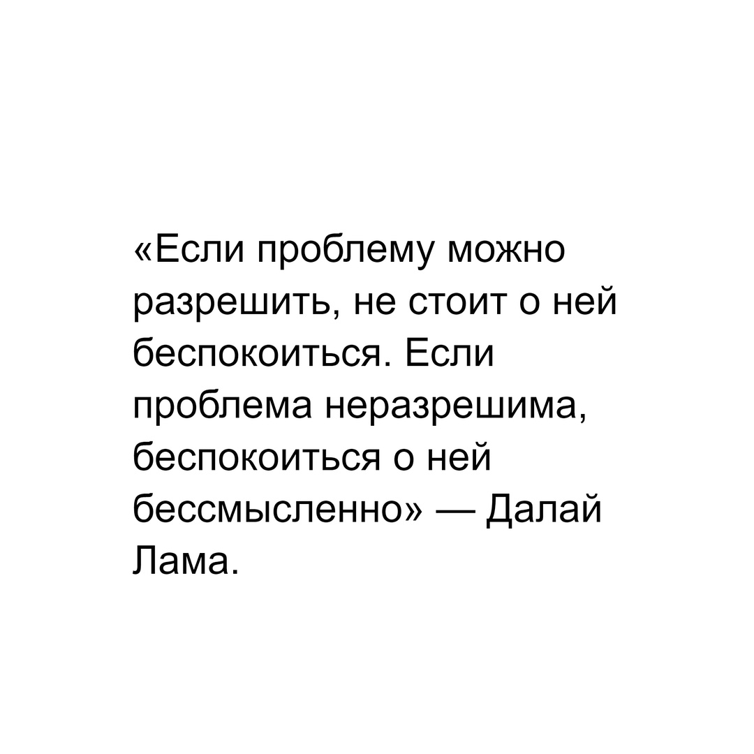 «Если проблему можно разрешить, не стоит о ней беспокоиться. Если проблема неразрешима, беспокоиться о ней бессмысленно» — Далай Лама.