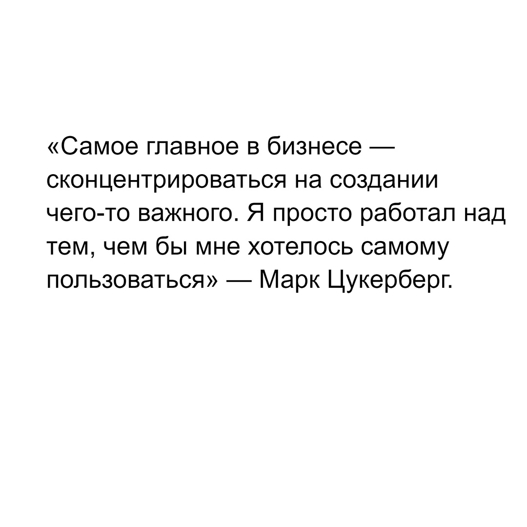 «Самое главное в бизнесе — сконцентрироваться на создании чего-то важного. Я просто работал над тем, чем бы мне хотелось самому пользоваться» — Марк Цукерберг.