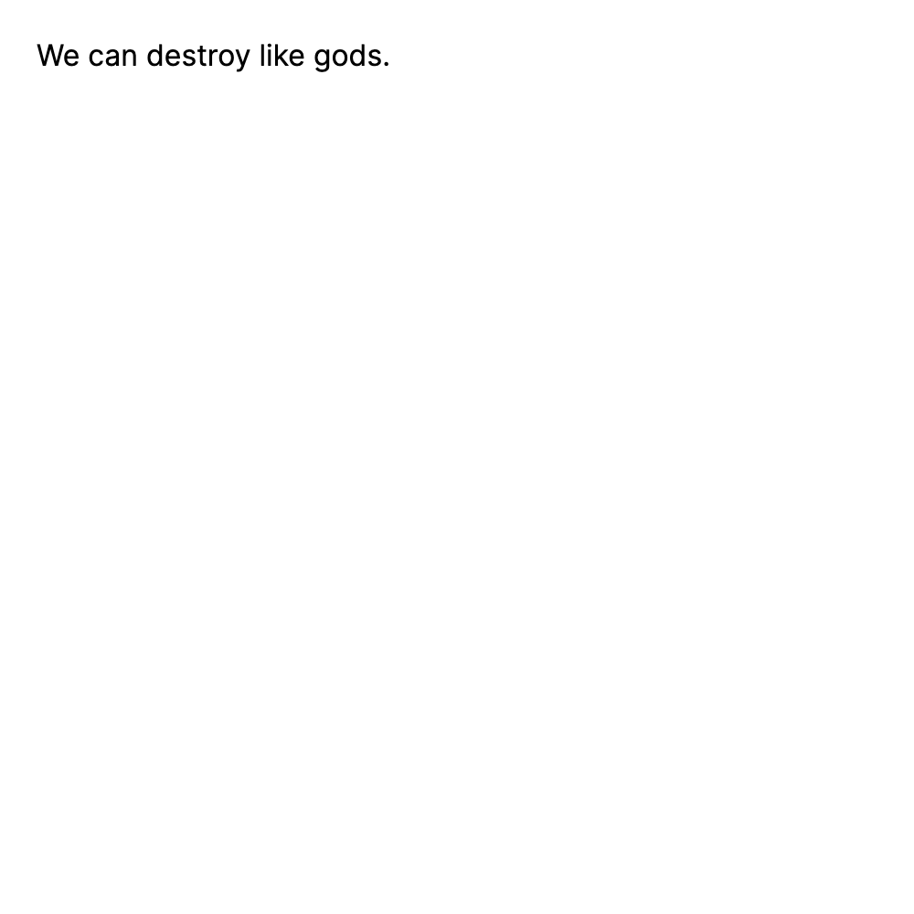 We can destroy like gods.