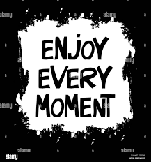 Enjoy every moment of your life