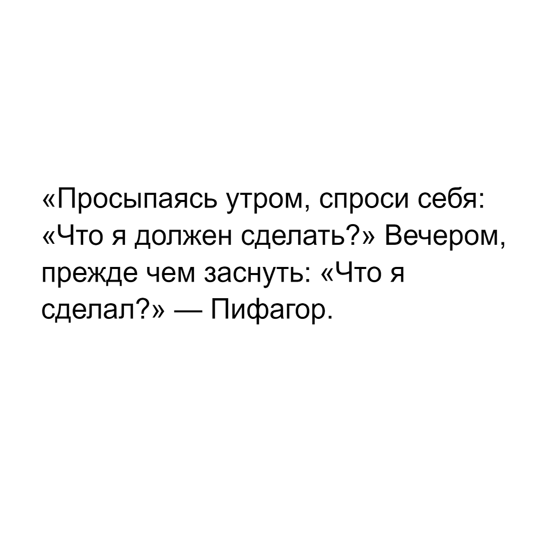 «Просыпаясь утром, спроси себя: «Что я должен сделать?» Вечером, прежде чем заснуть: «Что я сделал?» — Пифагор.