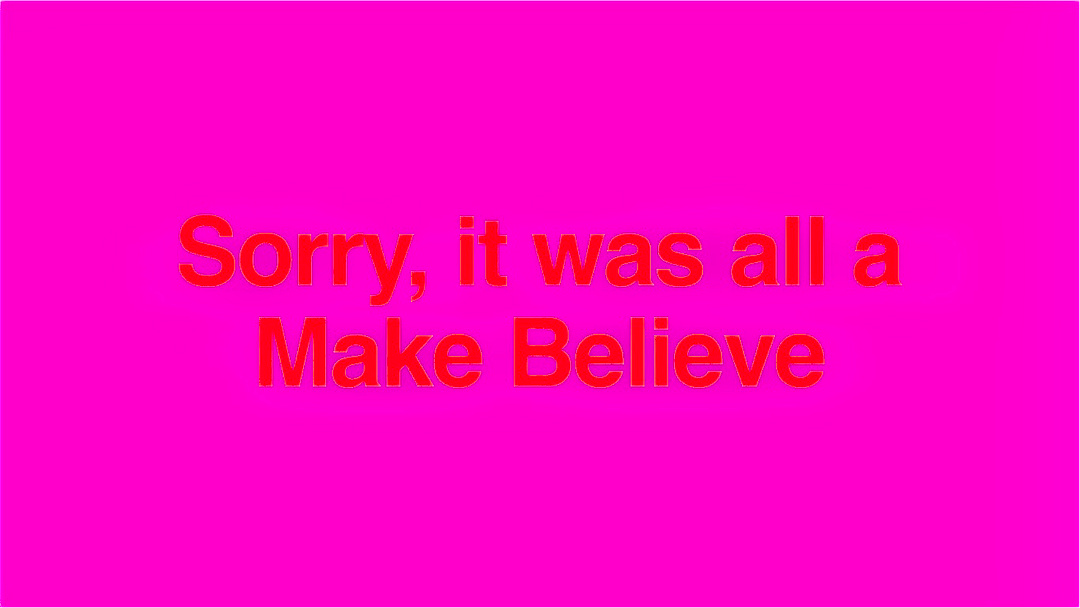 "Sorry, it was all a Make Believe"