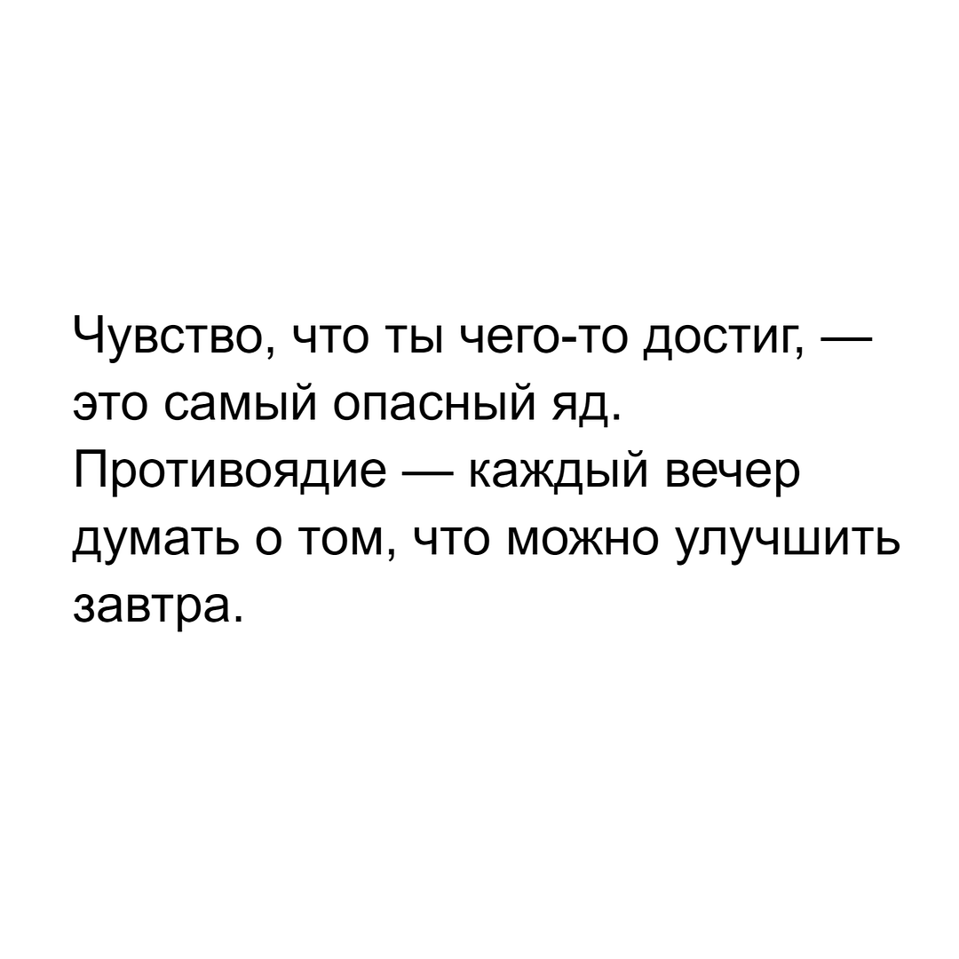 Чувство, что ты чего-то достиг, — это самый опасный яд. Противоядие — каждый вечер думать о том, что можно улучшить завтра.