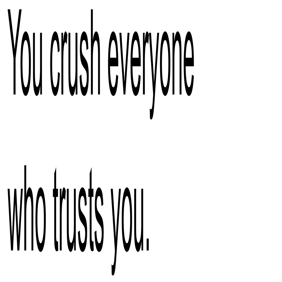 You crush everyone who trusts you.