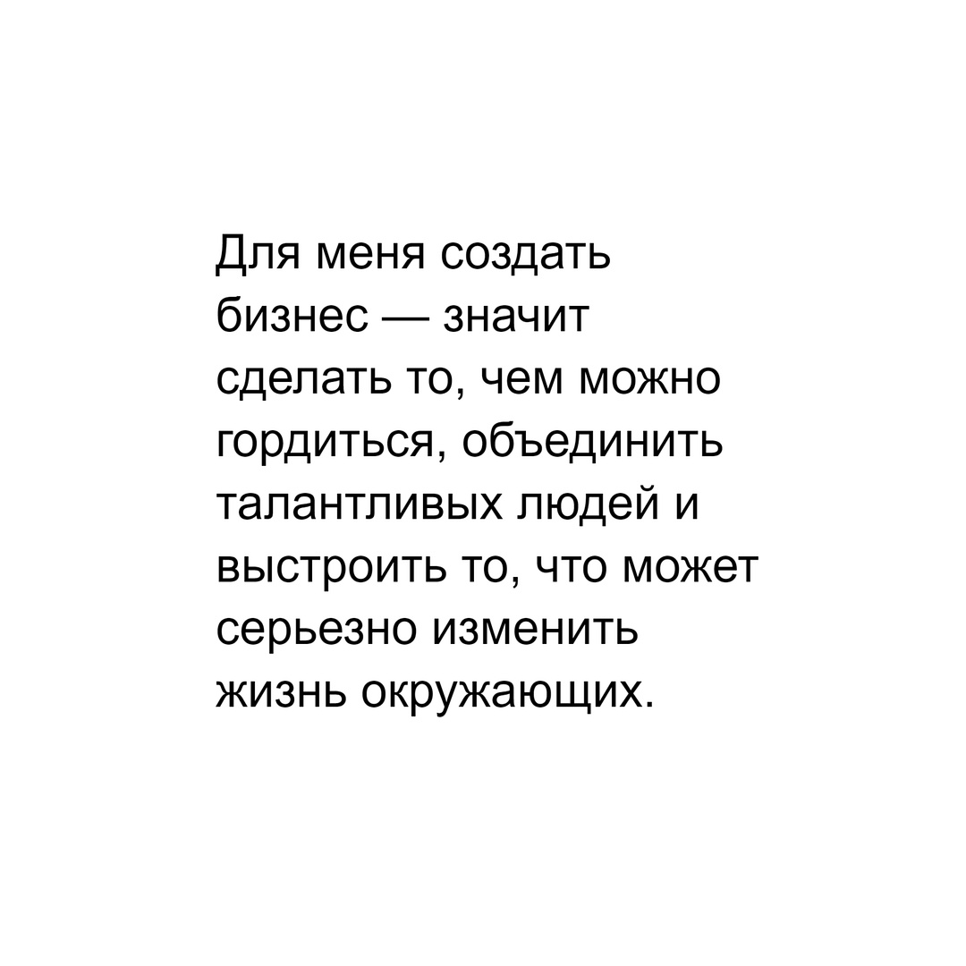 Для меня создать бизнес — значит сделать то, чем можно гордиться, объединить талантливых людей и выстроить то, что может серьезно изменить жизнь окружающих.