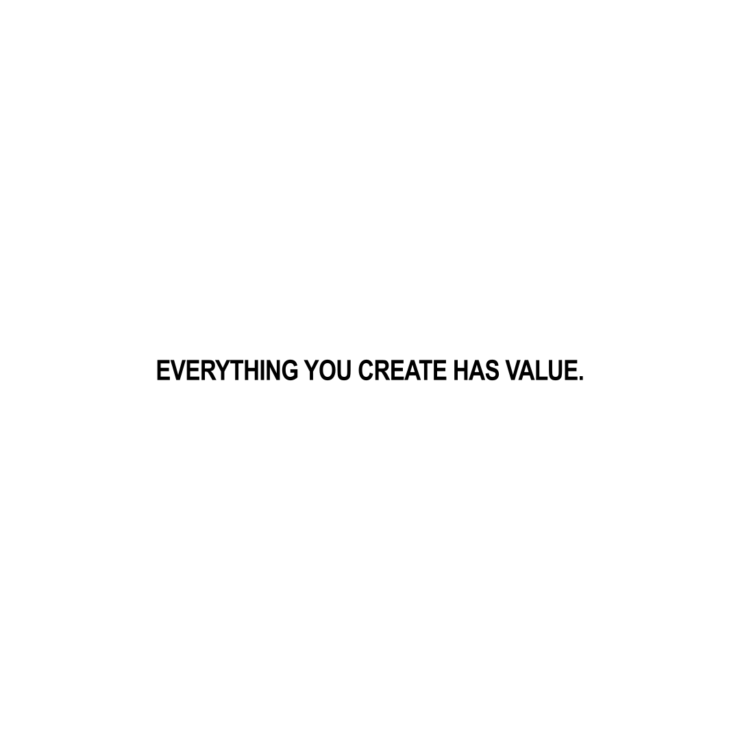 everything you create has value