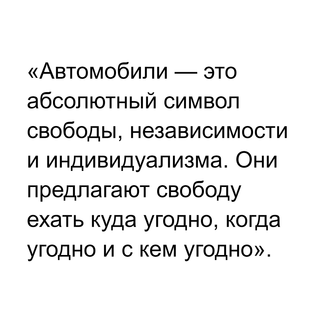 «Автомобили — это абсолютный символ свободы, независимости и индивидуализма. Они предлагают свободу ехать куда угодно, когда угодно и с кем угодно».