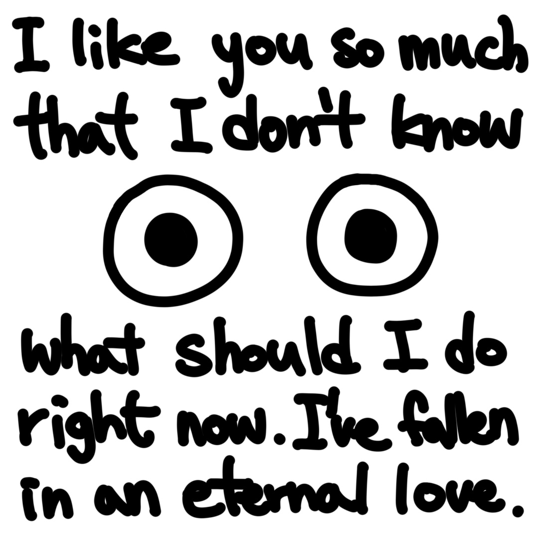 I like you so much that I don't know what should I do right now. I've fallen in an eternal love.