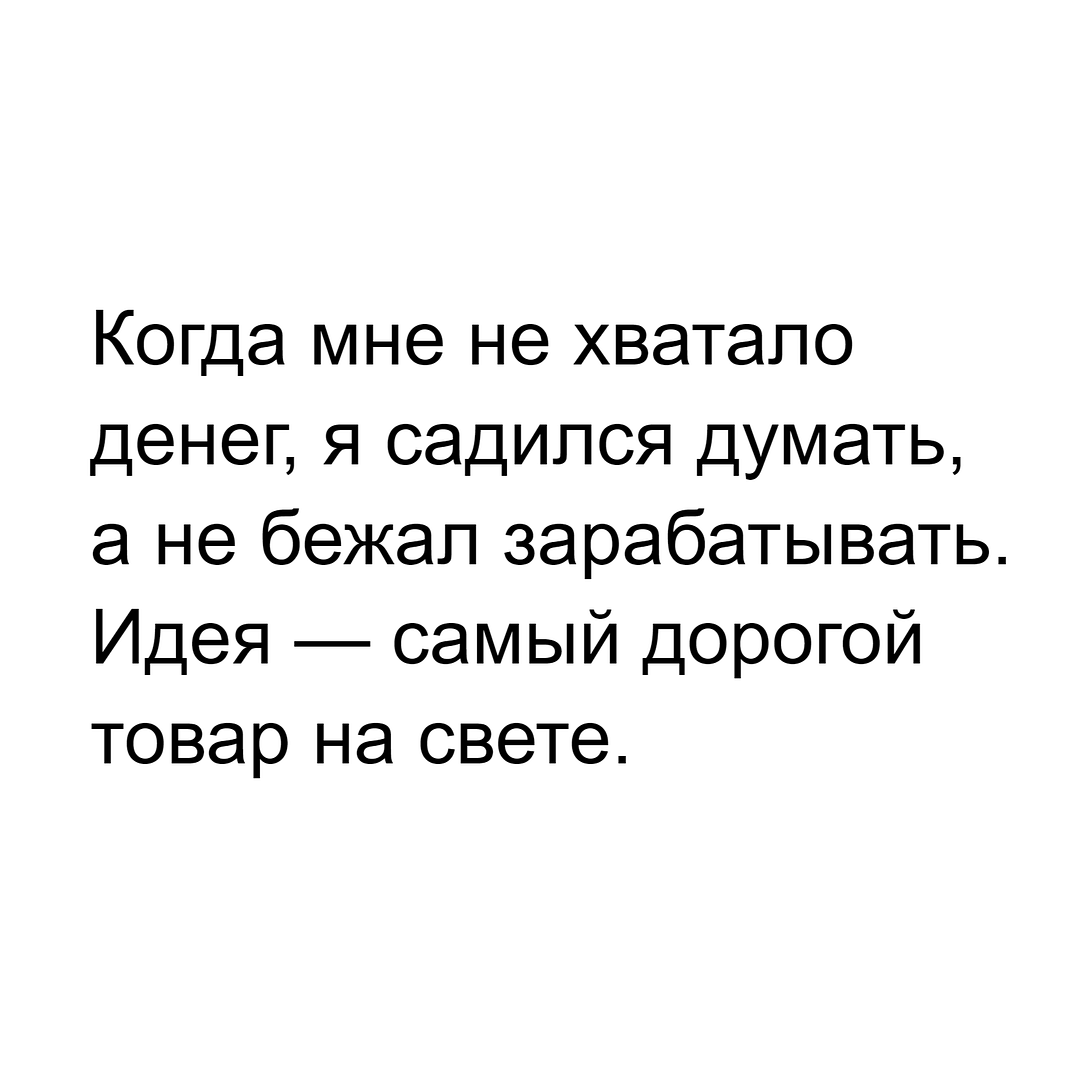 Когда мне не хватало денег, я садился думать, а не бежал зарабатывать. Идея — самый дорогой товар на свете.