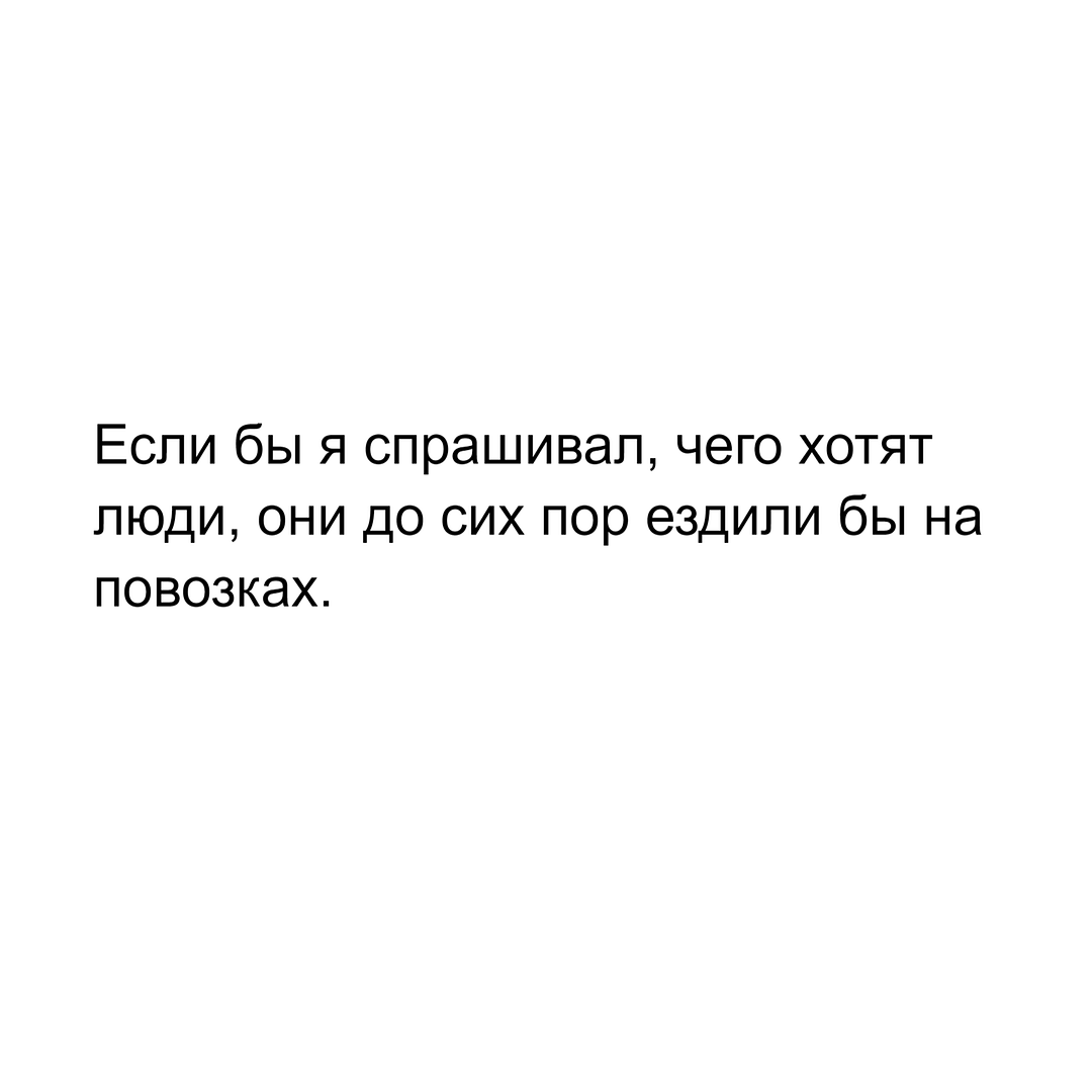 Если бы я спрашивал, чего хотят люди, они до сих пор ездили бы на повозках.