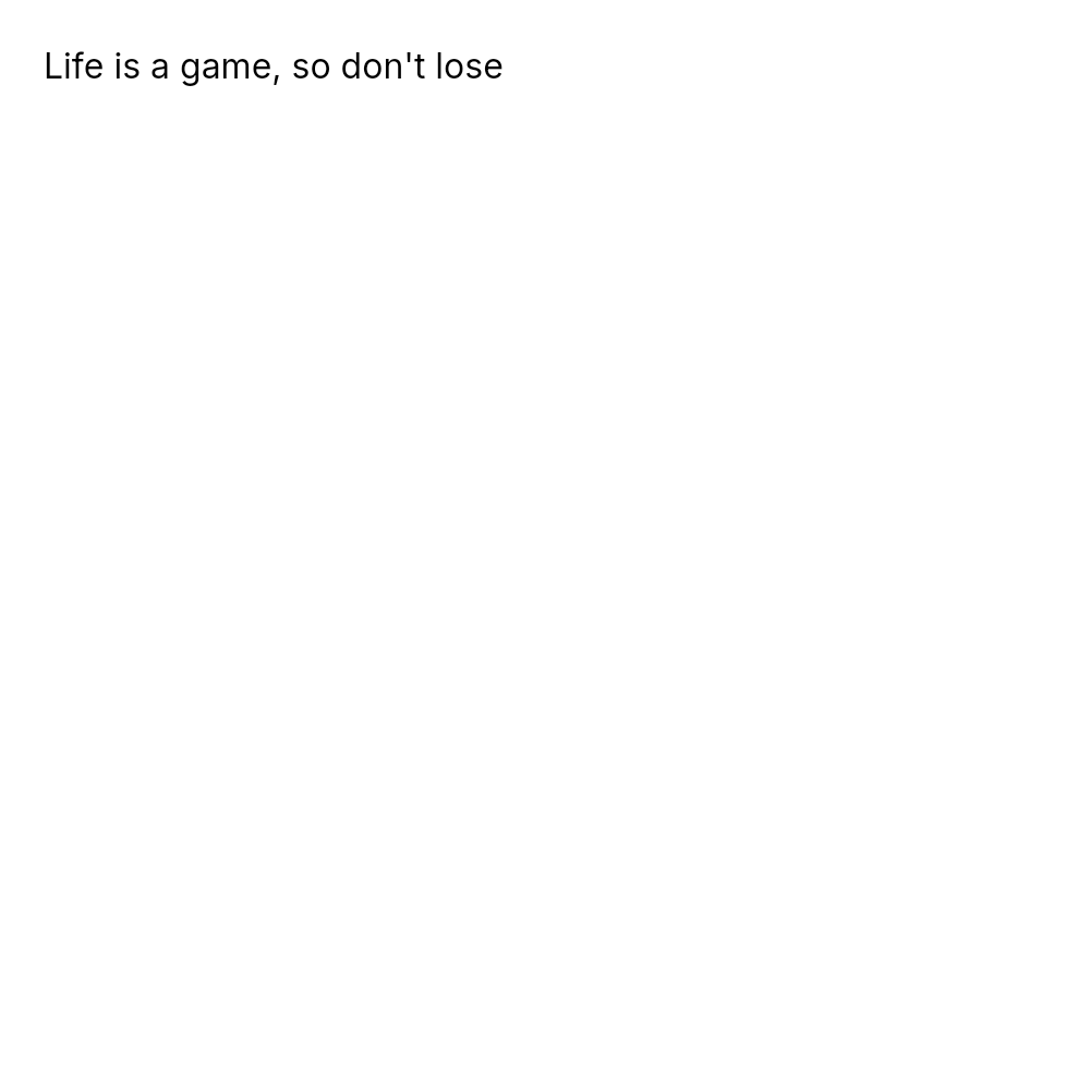 Life is a game, so don't lose