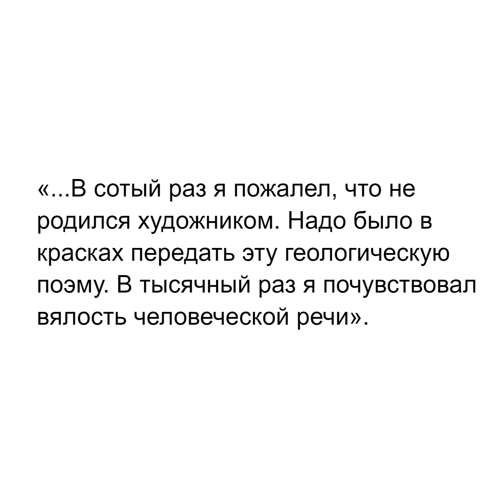 «...В сотый раз я пожалел, что не родился художником. Надо было в красках передать эту геологическую поэму. В тысячный раз я почувствовал вялость человеческой речи».